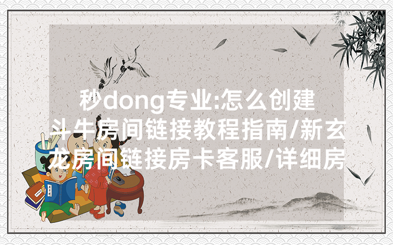 秒dong专业:怎么创建斗牛房间链接教程指南/新玄龙房间链接房卡客服/详细房卡怎么买教程