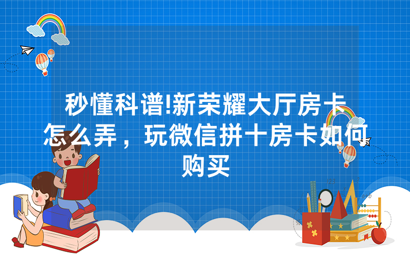 秒懂科谱!新荣耀大厅房卡怎么弄，玩微信拼十房卡如何购买