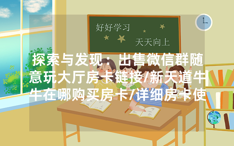 探索与发现：出售微信群随意玩大厅房卡链接/新天道牛牛在哪购买房卡/详细房卡使用教程