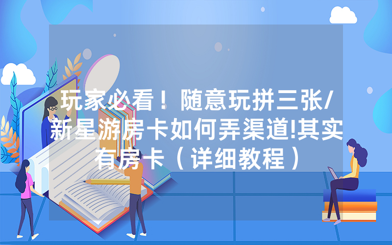 玩家必看！随意玩拼三张/新星游房卡如何弄渠道!其实有房卡（详细教程）
