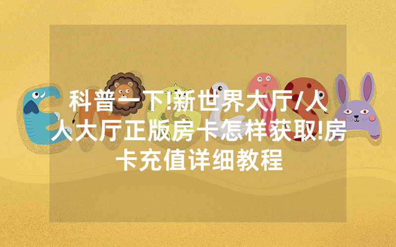 科普一下!新世界大厅/人人大厅正版房卡怎样获取!房卡充值详细教程