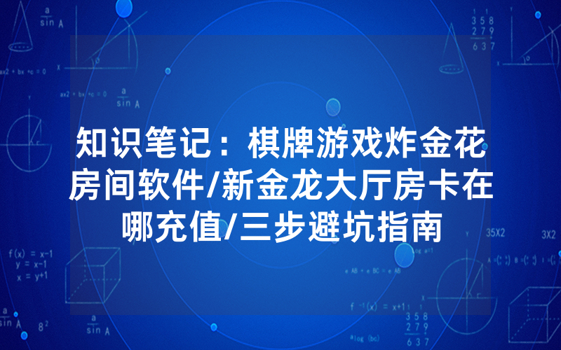 知识笔记：棋牌游戏炸金花房间软件/新金龙大厅房卡在哪充值/三步避坑指南
