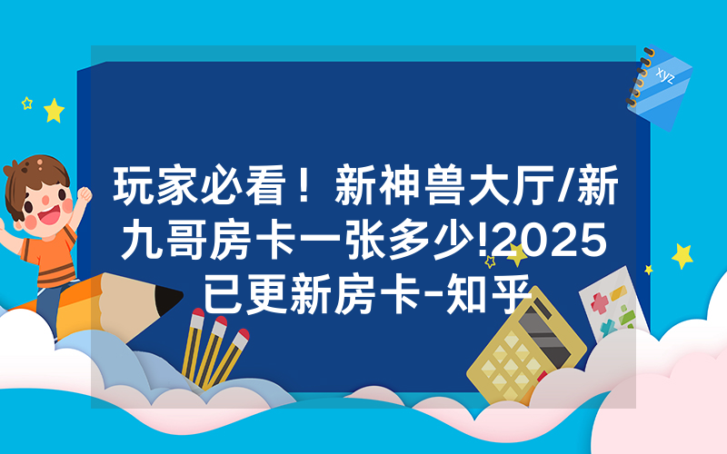 玩家必看！新神兽大厅/新九哥房卡一张多少!2025已更新房卡-知乎