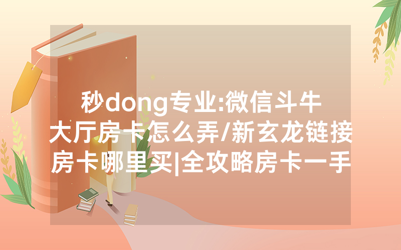 秒dong专业:微信斗牛大厅房卡怎么弄/新玄龙链接房卡哪里买|全攻略房卡一手货源