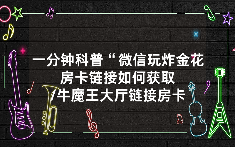 一分钟科普“微信玩炸金花房卡链接如何获取								/牛魔王大厅链接房卡怎么开金花”详细教程