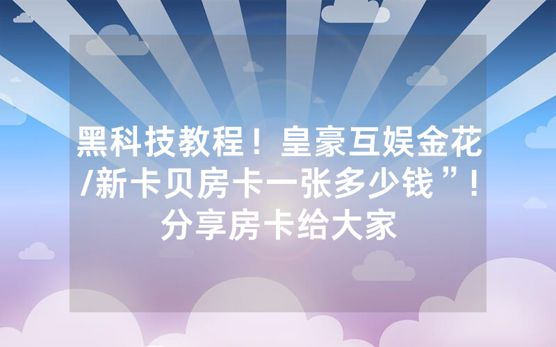 黑科技教程！皇豪互娱金花/新卡贝房卡一张多少钱”!分享房卡给大家