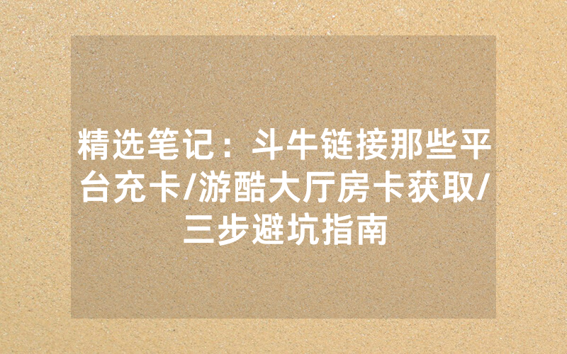 精选笔记：斗牛链接那些平台充卡/游酷大厅房卡获取/三步避坑指南