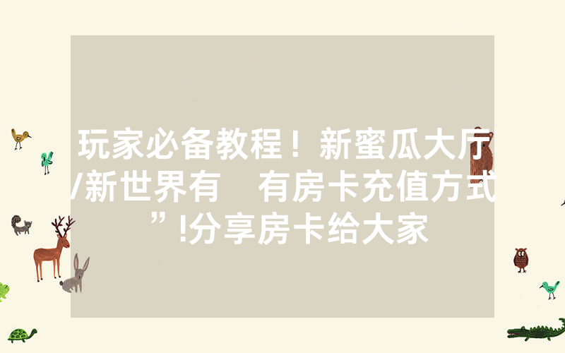 玩家必备教程！新蜜瓜大厅/新世界有沒有房卡充值方式”!分享房卡给大家
