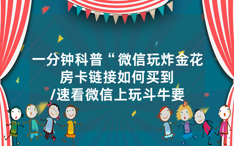 一分钟科普“微信玩炸金花房卡链接如何买到								/速看微信上玩斗牛要如何获取房卡”详细教程