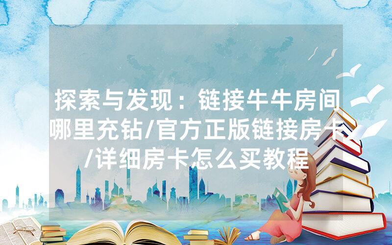 探索与发现：链接牛牛房间哪里充钻/官方正版链接房卡/详细房卡怎么买教程