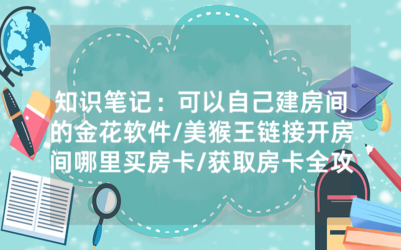 知识笔记：可以自己建房间的金花软件/美猴王链接开房间哪里买房卡/获取房卡全攻略