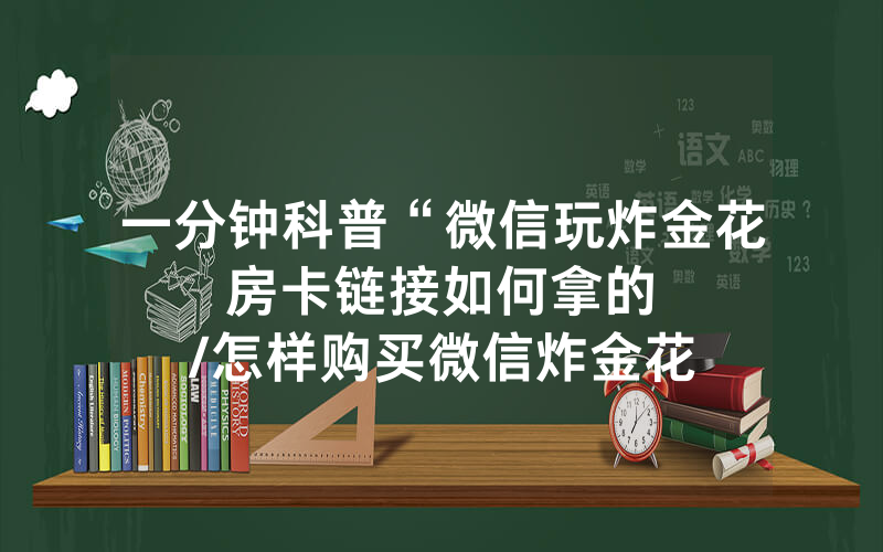 一分钟科普“微信玩炸金花房卡链接如何拿的								/怎样购买微信炸金花房间卡”详细教程