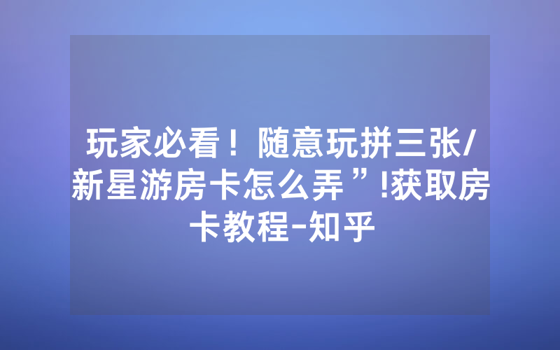 玩家必看！随意玩拼三张/新星游房卡怎么弄”!获取房卡教程-知乎