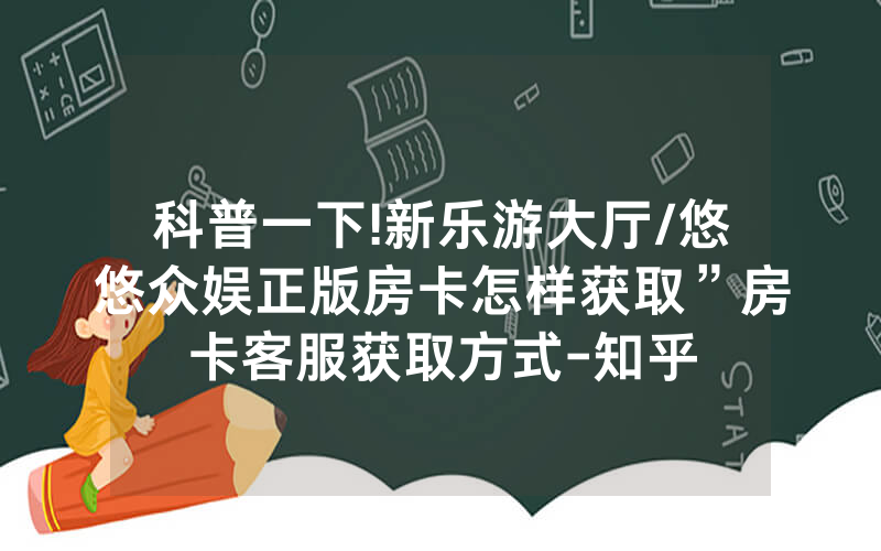 科普一下!新乐游大厅/悠悠众娱正版房卡怎样获取”房卡客服获取方式-知乎