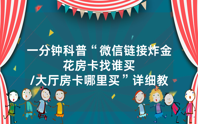一分钟科普“微信链接炸金花房卡找谁买								/大厅房卡哪里买”详细教程