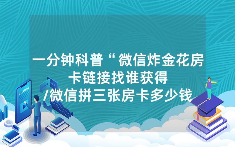 一分钟科普“微信炸金花房卡链接找谁获得								/微信拼三张房卡多少钱一张”详细教程
