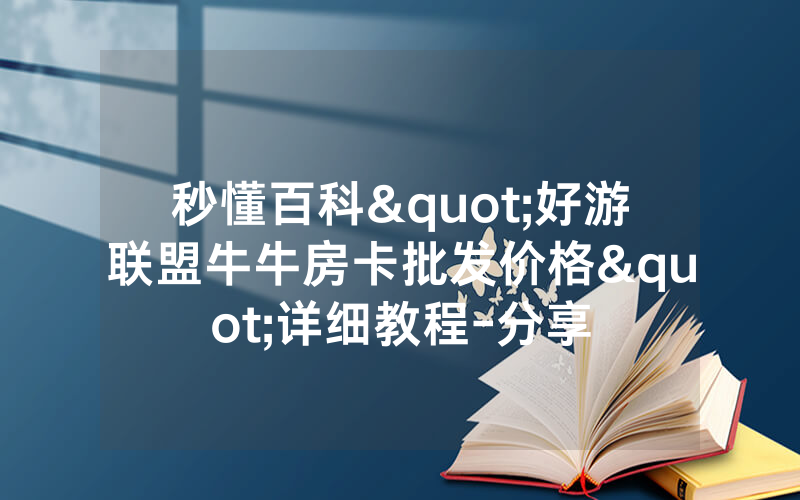 秒懂百科"好游联盟牛牛房卡批发价格"详细教程-分享