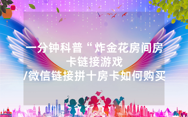 一分钟科普“炸金花房间房卡链接游戏								/微信链接拼十房卡如何购买”详细教程