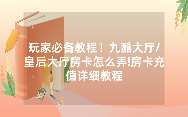 玩家必备教程！九酷大厅/皇后大厅房卡怎么弄!房卡充值详细教程