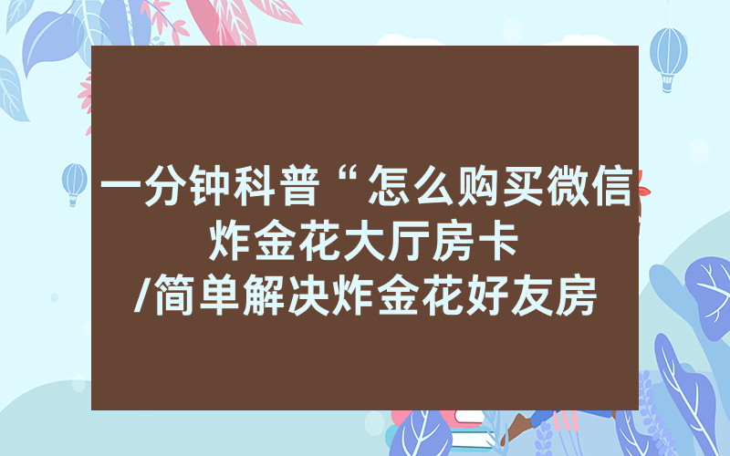 一分钟科普“怎么购买微信炸金花大厅房卡								/简单解决炸金花好友房是怎么弄的”详细教程