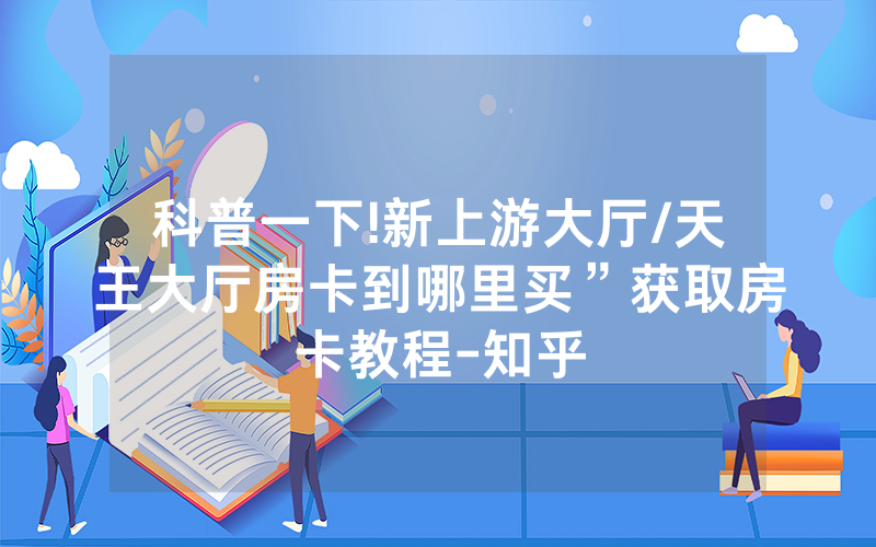 科普一下!新上游大厅/天王大厅房卡到哪里买”获取房卡教程-知乎