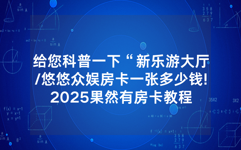 给您科普一下“新乐游大厅/悠悠众娱房卡一张多少钱!2025果然有房卡教程