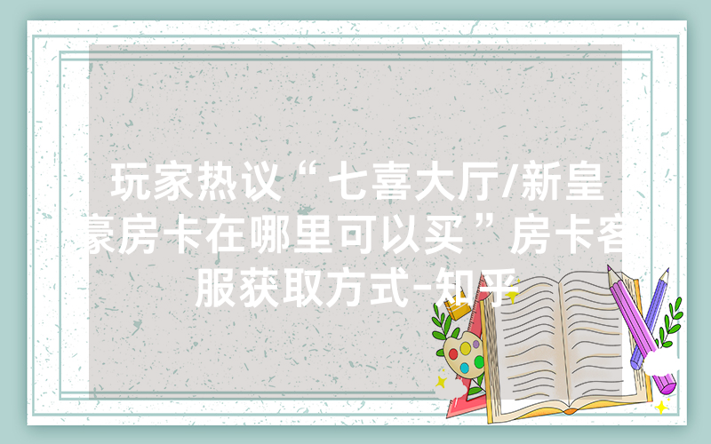 玩家热议“七喜大厅/新皇豪房卡在哪里可以买”房卡客服获取方式-知乎