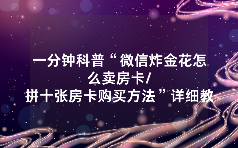 一分钟科普“微信炸金花怎么卖房卡								/拼十张房卡购买方法”详细教程