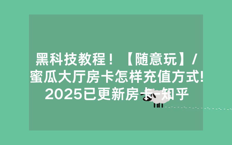 黑科技教程！【随意玩】/蜜瓜大厅房卡怎样充值方式!2025已更新房卡-知乎