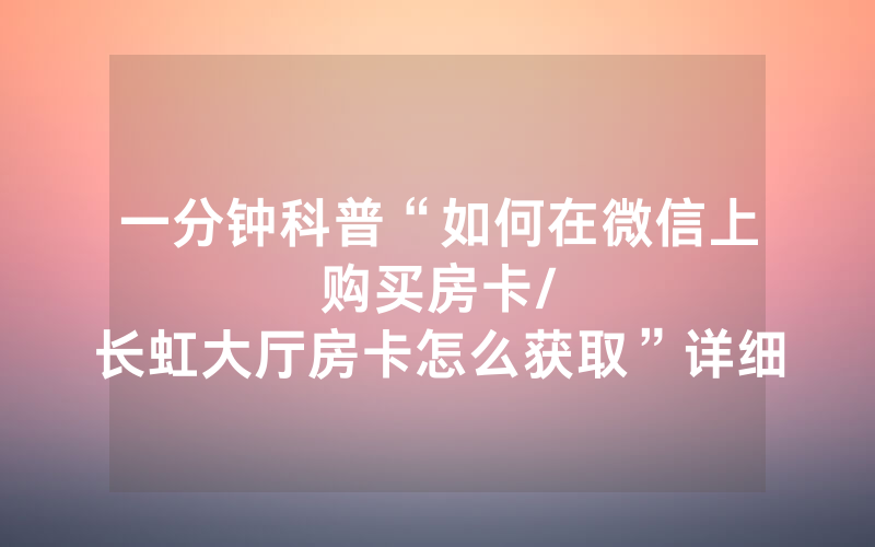 一分钟科普“如何在微信上购买房卡								/长虹大厅房卡怎么获取”详细教程