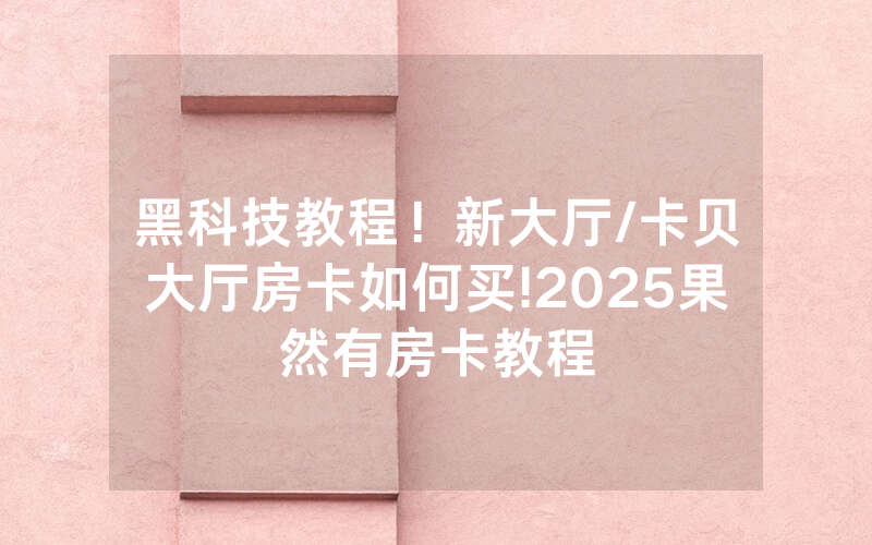 黑科技教程！新大厅/卡贝大厅房卡如何买!2025果然有房卡教程