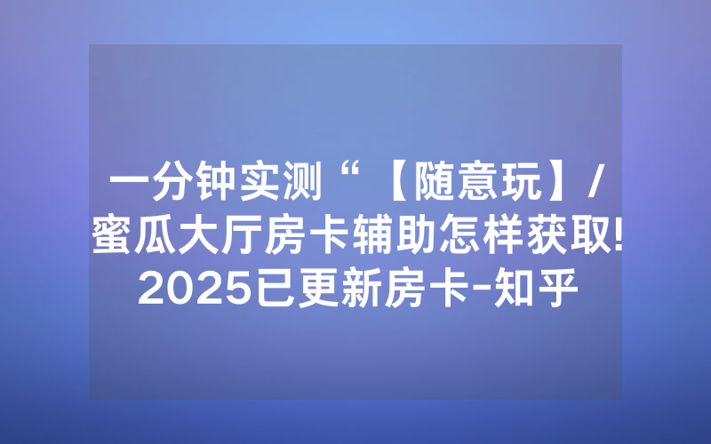 一分钟实测“【随意玩】/蜜瓜大厅房卡辅助怎样获取!2025已更新房卡-知乎