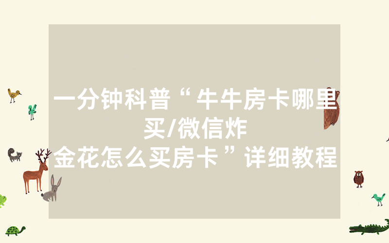 一分钟科普“牛牛房卡哪里买								/微信炸金花怎么买房卡”详细教程