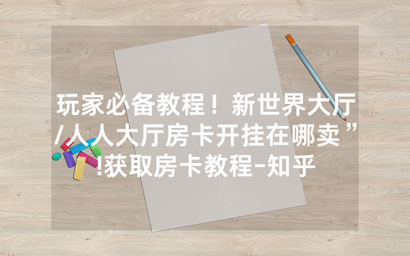 玩家必备教程！新世界大厅/人人大厅房卡开挂在哪卖”!获取房卡教程-知乎