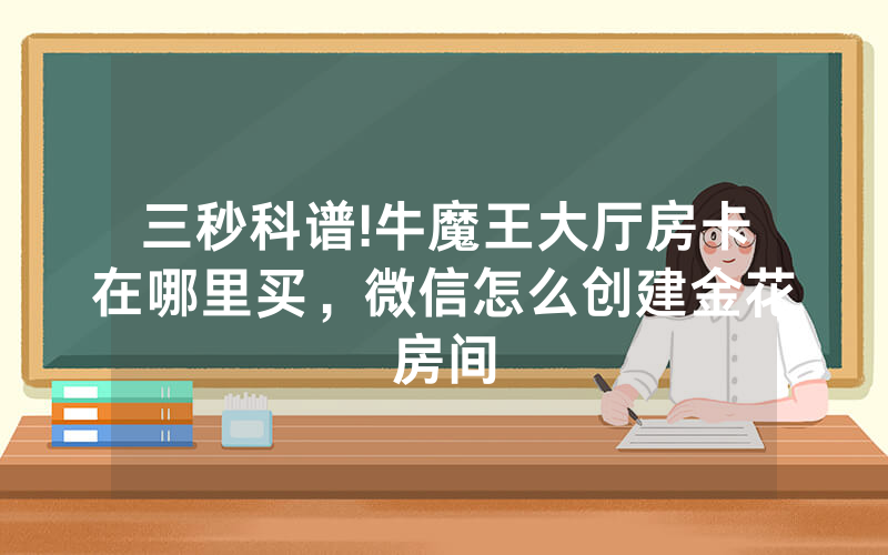 三秒科谱!牛魔王大厅房卡在哪里买，微信怎么创建金花房间
