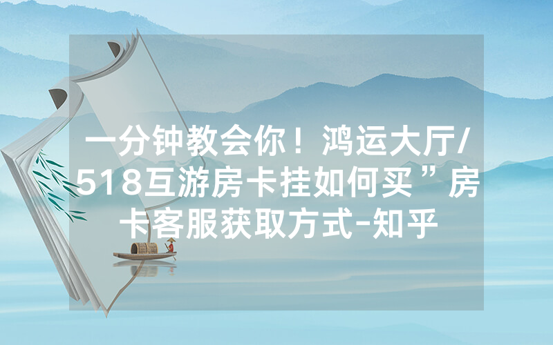一分钟教会你！鸿运大厅/518互游房卡挂如何买”房卡客服获取方式-知乎