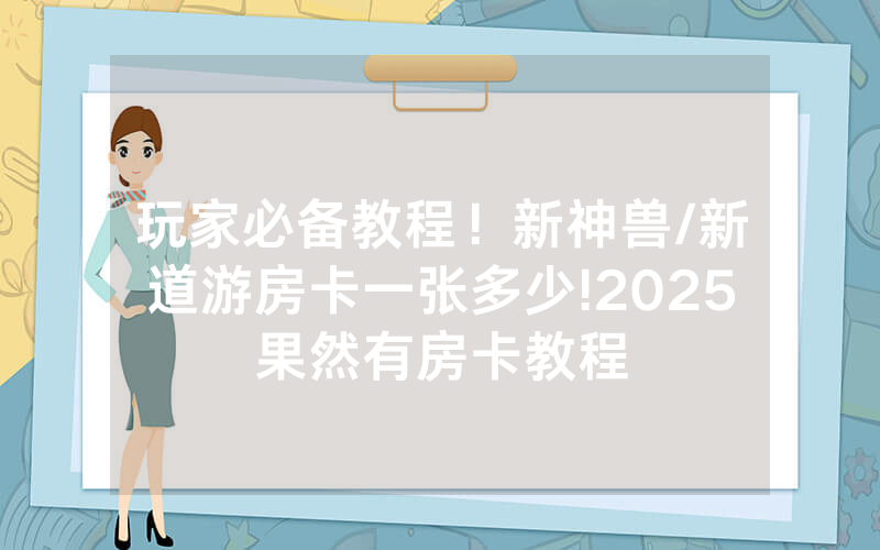 玩家必备教程！新神兽/新道游房卡一张多少!2025果然有房卡教程