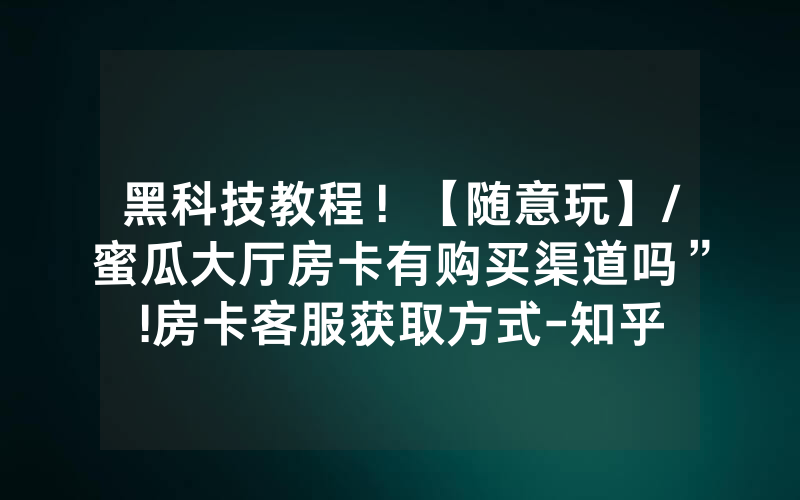 黑科技教程！【随意玩】/蜜瓜大厅房卡有购买渠道吗”!房卡客服获取方式-知乎