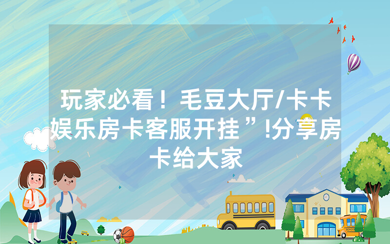 玩家必看！毛豆大厅/卡卡娱乐房卡客服开挂”!分享房卡给大家