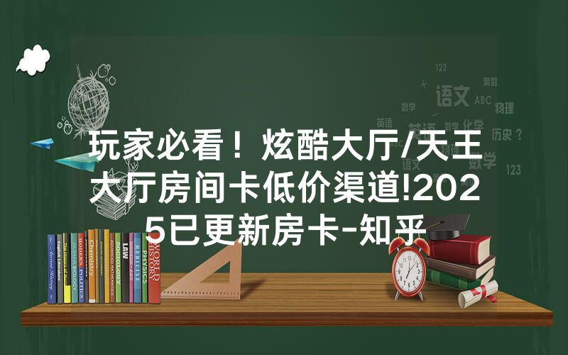 玩家必看！炫酷大厅/天王大厅房间卡低价渠道!2025已更新房卡-知乎