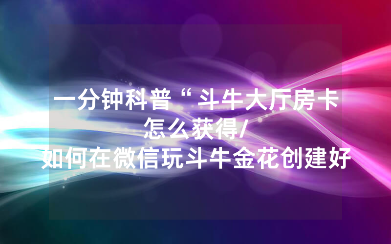 一分钟科普“斗牛大厅房卡怎么获得								/如何在微信玩斗牛金花创建好友房间卡”详细教程
