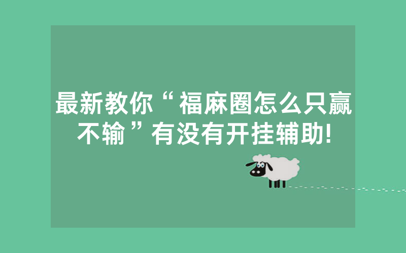 最新教你“福麻圈怎么只赢不输”有没有开挂辅助!