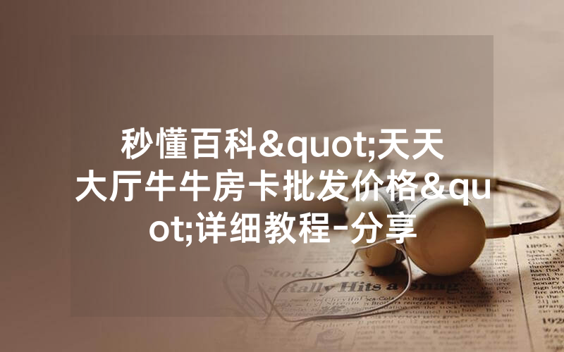 秒懂百科"天天大厅牛牛房卡批发价格"详细教程-分享