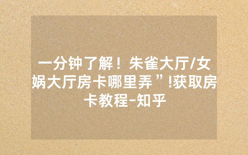 一分钟了解！朱雀大厅/女娲大厅房卡哪里弄”!获取房卡教程-知乎