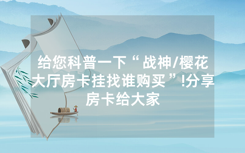 给您科普一下“战神/樱花大厅房卡挂找谁购买”!分享房卡给大家