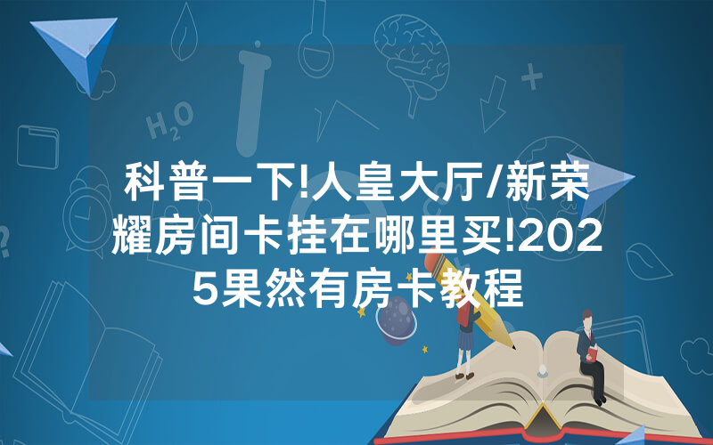 科普一下!人皇大厅/新荣耀房间卡挂在哪里买!2025果然有房卡教程