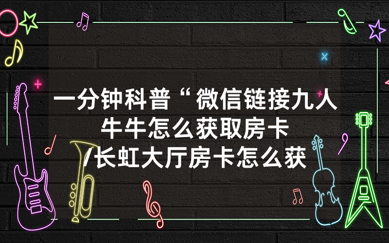 一分钟科普“微信链接九人牛牛怎么获取房卡								/长虹大厅房卡怎么获取”详细教程