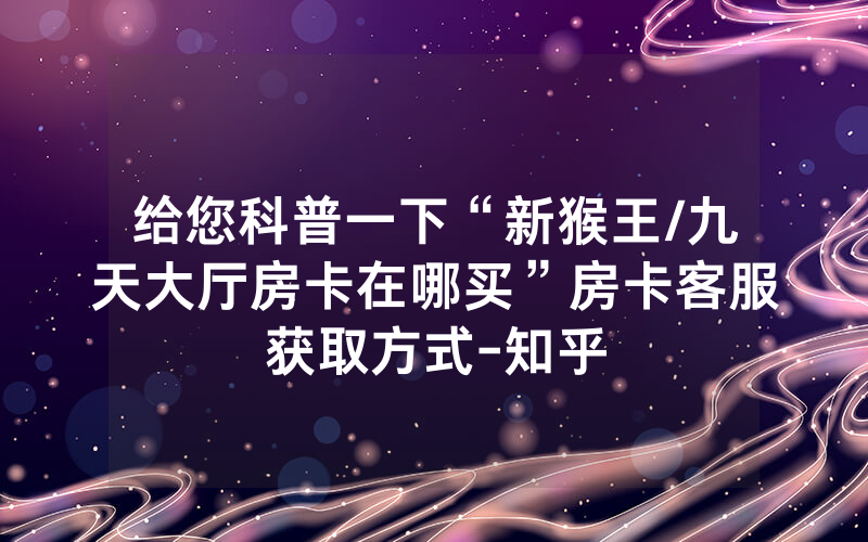 给您科普一下“新猴王/九天大厅房卡在哪买”房卡客服获取方式-知乎