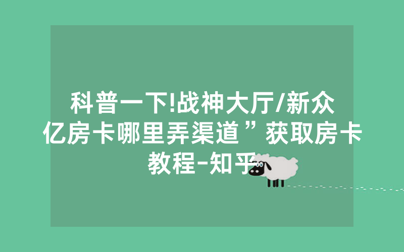 科普一下!战神大厅/新众亿房卡哪里弄渠道”获取房卡教程-知乎