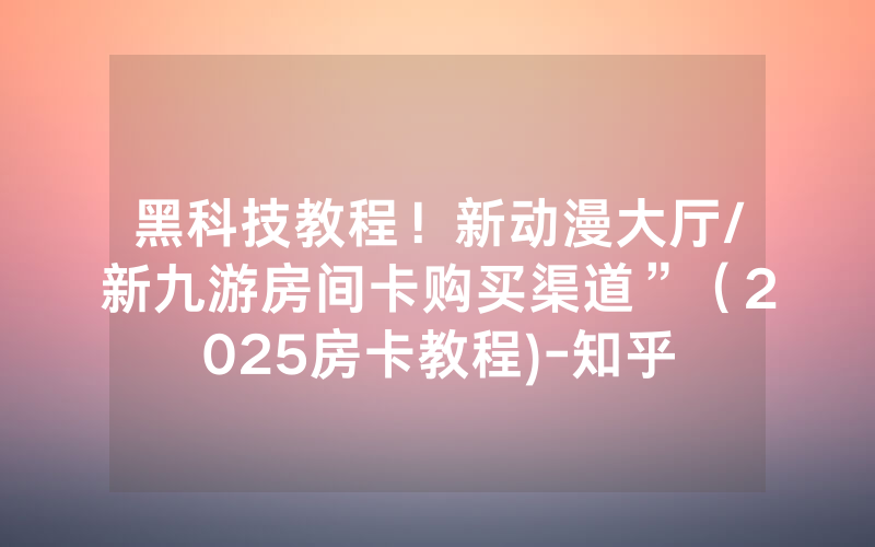 黑科技教程！新动漫大厅/新九游房间卡购买渠道”（2025房卡教程)-知乎